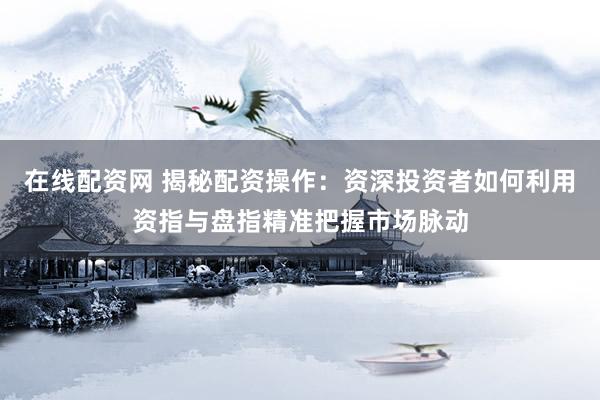 在线配资网 揭秘配资操作：资深投资者如何利用资指与盘指精准把握市场脉动