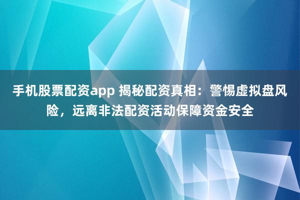 手机股票配资app 揭秘配资真相：警惕虚拟盘风险，远离非法配资活动保障资金安全