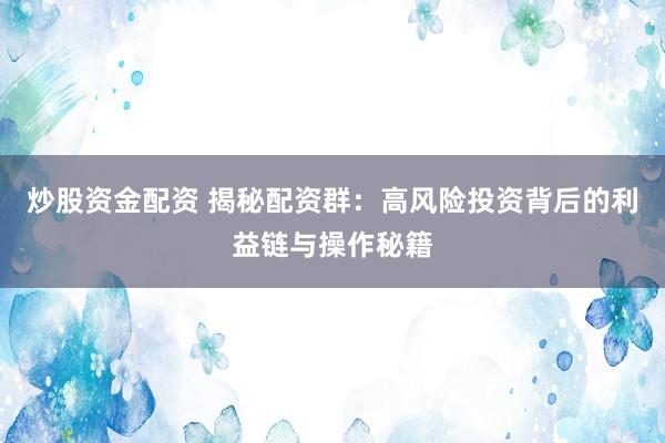 炒股资金配资 揭秘配资群：高风险投资背后的利益链与操作秘籍