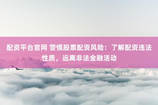 配资平台官网 警惕股票配资风险：了解配资违法性质，远离非法金融活动
