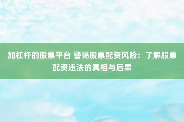 加杠杆的股票平台 警惕股票配资风险：了解股票配资违法的真相与后果