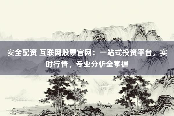 安全配资 互联网股票官网：一站式投资平台，实时行情、专业分析全掌握