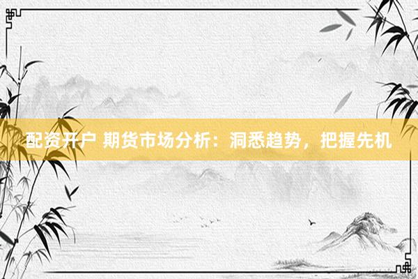 配资开户 期货市场分析：洞悉趋势，把握先机