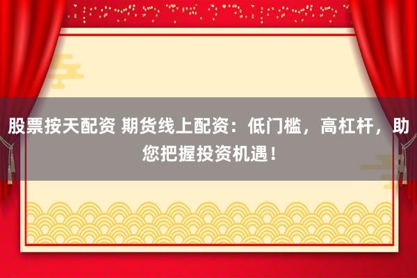 股票按天配资 期货线上配资：低门槛，高杠杆，助您把握投资机遇！