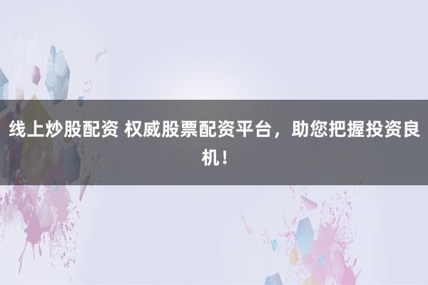 线上炒股配资 权威股票配资平台，助您把握投资良机！
