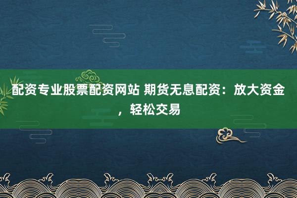 配资专业股票配资网站 期货无息配资：放大资金，轻松交易