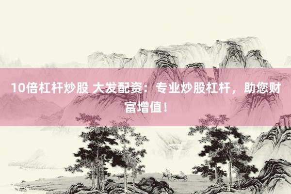 10倍杠杆炒股 大发配资：专业炒股杠杆，助您财富增值！