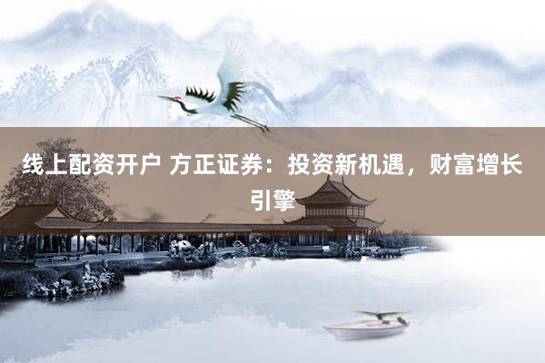 线上配资开户 方正证券：投资新机遇，财富增长引擎