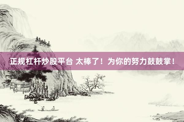 正规杠杆炒股平台 太棒了！为你的努力鼓鼓掌！