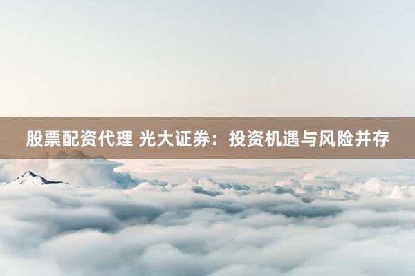 股票配资代理 光大证券：投资机遇与风险并存