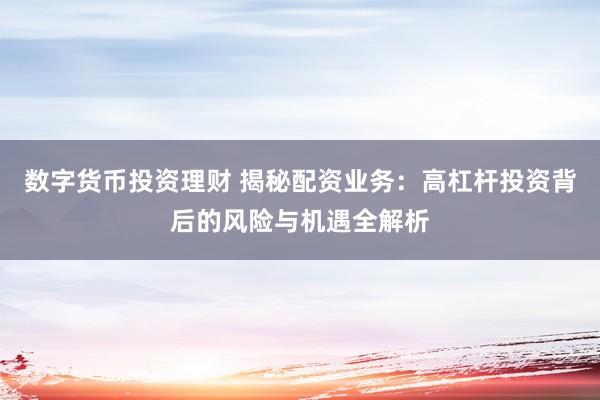 数字货币投资理财 揭秘配资业务：高杠杆投资背后的风险与机遇全解析