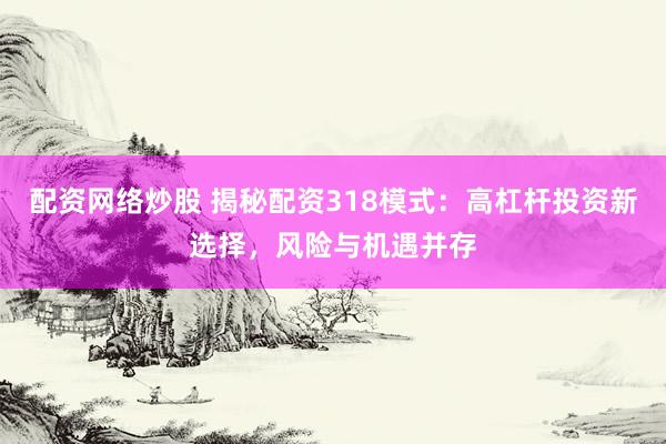 配资网络炒股 揭秘配资318模式：高杠杆投资新选择，风险与机遇并存