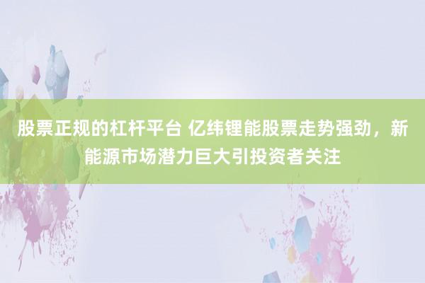 股票正规的杠杆平台 亿纬锂能股票走势强劲，新能源市场潜力巨大引投资者关注