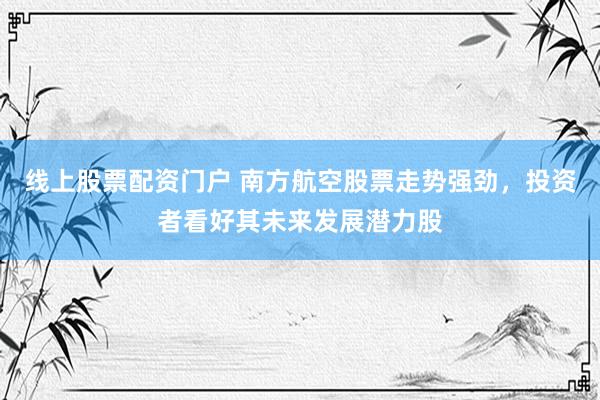 线上股票配资门户 南方航空股票走势强劲，投资者看好其未来发展潜力股