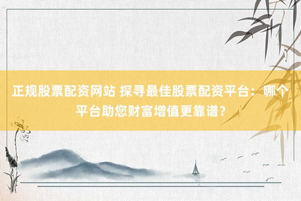 正规股票配资网站 探寻最佳股票配资平台：哪个平台助您财富增值更靠谱？