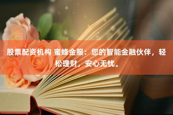 股票配资机构 蜜蜂金服：您的智能金融伙伴，轻松理财，安心无忧。