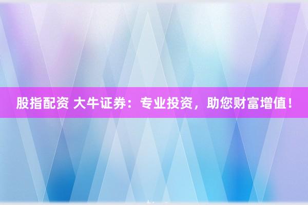 股指配资 大牛证券：专业投资，助您财富增值！