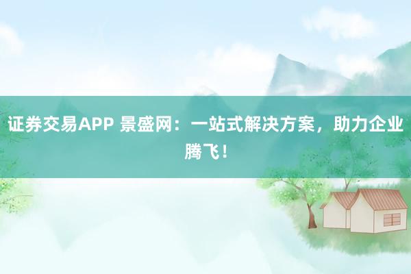 证券交易APP 景盛网：一站式解决方案，助力企业腾飞！