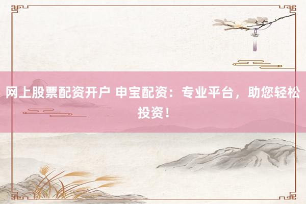 网上股票配资开户 申宝配资：专业平台，助您轻松投资！