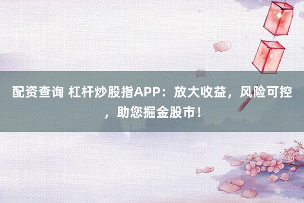 配资查询 杠杆炒股指APP：放大收益，风险可控，助您掘金股市！
