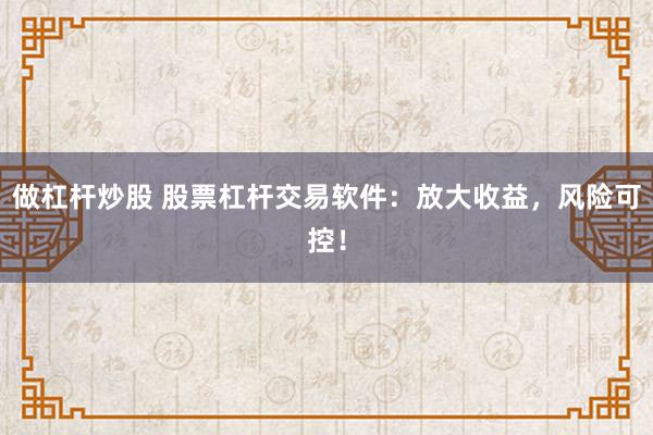 做杠杆炒股 股票杠杆交易软件：放大收益，风险可控！