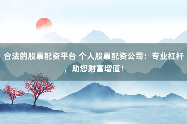 合法的股票配资平台 个人股票配资公司：专业杠杆，助您财富增值！