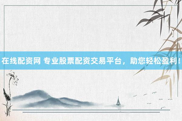 在线配资网 专业股票配资交易平台，助您轻松盈利！