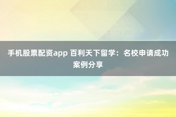 手机股票配资app 百利天下留学：名校申请成功案例分享
