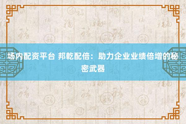 场内配资平台 邦乾配倍：助力企业业绩倍增的秘密武器