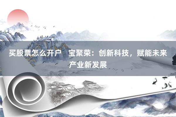 买股票怎么开户   宝聚荣：创新科技，赋能未来产业新发展