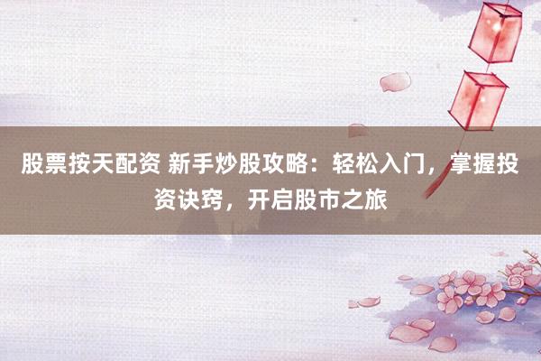 股票按天配资 新手炒股攻略：轻松入门，掌握投资诀窍，开启股市之旅