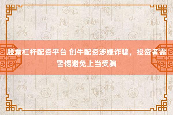 股票杠杆配资平台 创牛配资涉嫌诈骗，投资者需警惕避免上当受骗