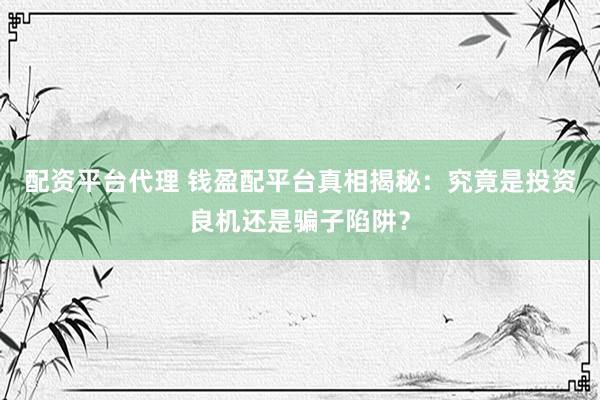 配资平台代理 钱盈配平台真相揭秘：究竟是投资良机还是骗子陷阱？