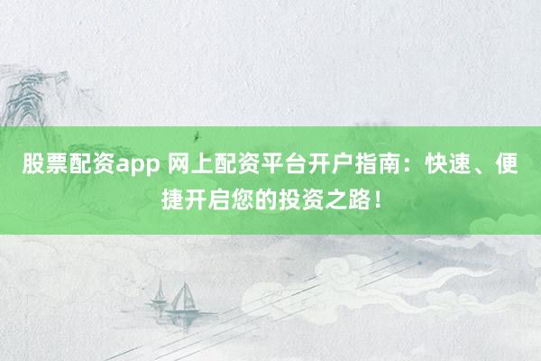 股票配资app 网上配资平台开户指南：快速、便捷开启您的投资之路！