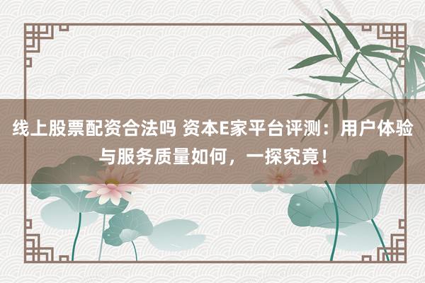 线上股票配资合法吗 资本E家平台评测：用户体验与服务质量如何，一探究竟！