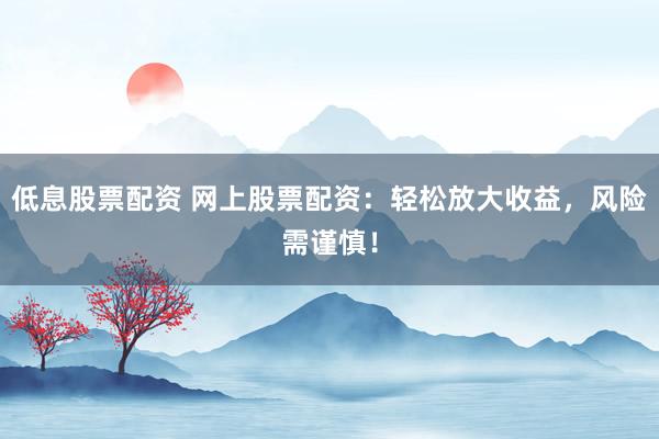 低息股票配资 网上股票配资：轻松放大收益，风险需谨慎！