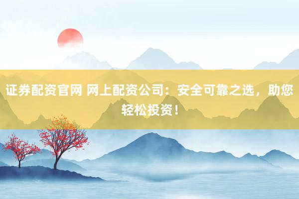 证券配资官网 网上配资公司：安全可靠之选，助您轻松投资！