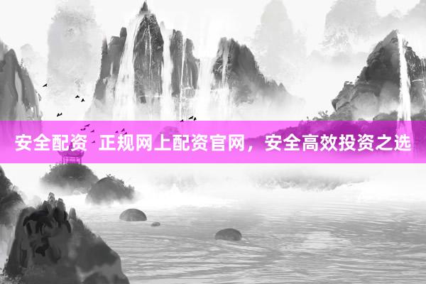 安全配资  正规网上配资官网，安全高效投资之选