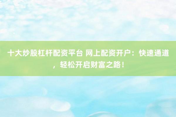 十大炒股杠杆配资平台 网上配资开户：快速通道，轻松开启财富之路！