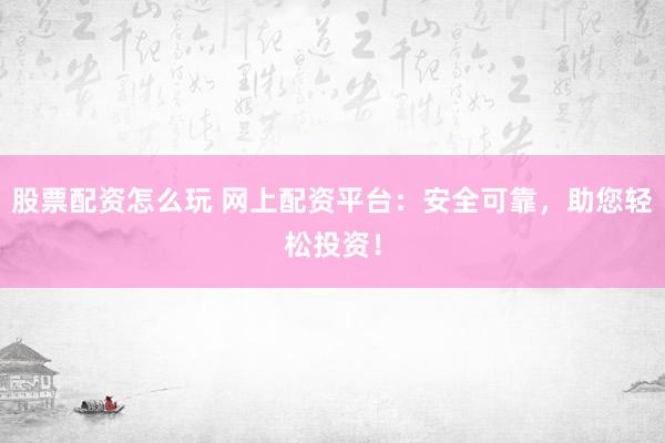 股票配资怎么玩 网上配资平台：安全可靠，助您轻松投资！