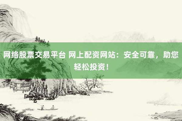 网络股票交易平台 网上配资网站：安全可靠，助您轻松投资！