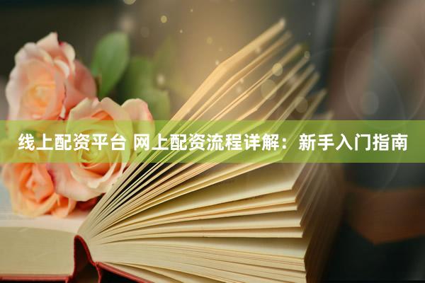 线上配资平台 网上配资流程详解：新手入门指南