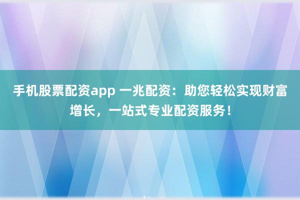 手机股票配资app 一兆配资：助您轻松实现财富增长，一站式专业配资服务！