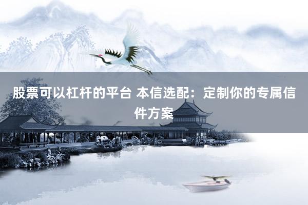 股票可以杠杆的平台 本信选配：定制你的专属信件方案