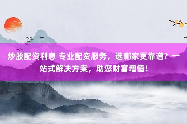 炒股配资利息 专业配资服务，选哪家更靠谱？一站式解决方案，助您财富增值！