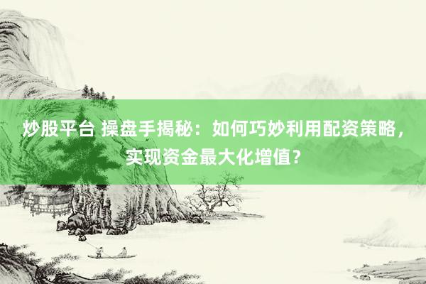 炒股平台 操盘手揭秘：如何巧妙利用配资策略，实现资金最大化增值？