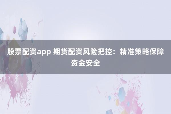 股票配资app 期货配资风险把控：精准策略保障资金安全