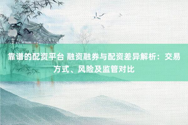 靠谱的配资平台 融资融券与配资差异解析：交易方式、风险及监管对比