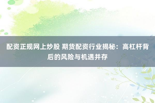 配资正规网上炒股 期货配资行业揭秘：高杠杆背后的风险与机遇并存