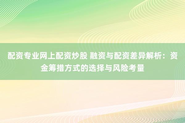 配资专业网上配资炒股 融资与配资差异解析：资金筹措方式的选择与风险考量